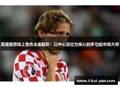 莫德里奇场上角色全面解析：以中心定位为核心的多功能中场大师