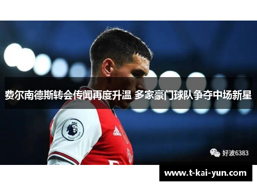 费尔南德斯转会传闻再度升温 多家豪门球队争夺中场新星