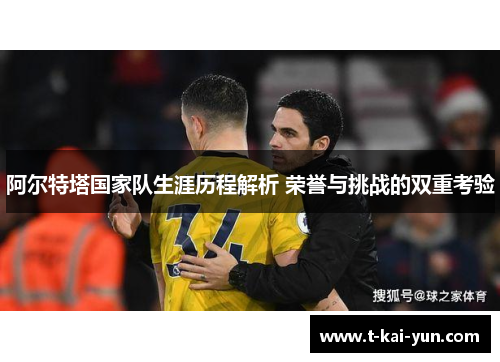 阿尔特塔国家队生涯历程解析 荣誉与挑战的双重考验