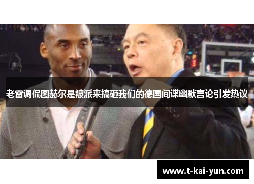 老雷调侃图赫尔是被派来搞砸我们的德国间谍幽默言论引发热议