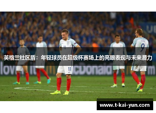 英格兰社区盾：年轻球员在超级杯赛场上的亮眼表现与未来潜力