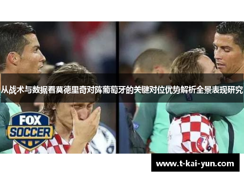 从战术与数据看莫德里奇对阵葡萄牙的关键对位优势解析全景表现研究