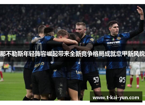 那不勒斯年轻阵容崛起带来全新竞争格局成就意甲新风貌