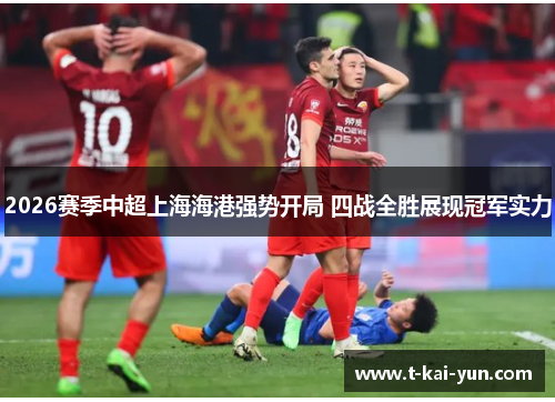 2026赛季中超上海海港强势开局 四战全胜展现冠军实力