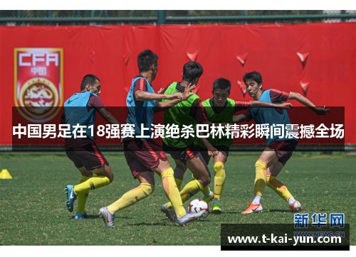 中国男足在18强赛上演绝杀巴林精彩瞬间震撼全场