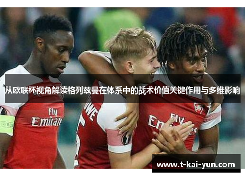 从欧联杯视角解读格列兹曼在体系中的战术价值关键作用与多维影响