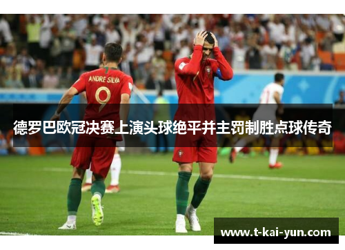 德罗巴欧冠决赛上演头球绝平并主罚制胜点球传奇