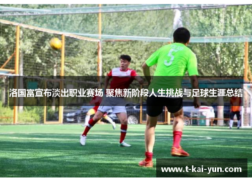 洛国富宣布淡出职业赛场 聚焦新阶段人生挑战与足球生涯总结