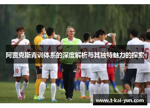 阿贾克斯青训体系的深度解析与其独特魅力的探索