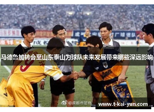 马德鲁加转会至山东泰山为球队未来发展带来哪些深远影响