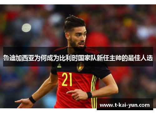 鲁迪加西亚为何成为比利时国家队新任主帅的最佳人选