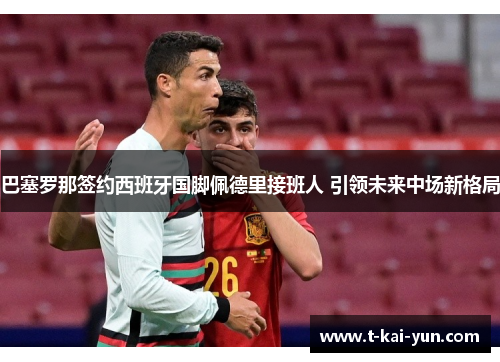 巴塞罗那签约西班牙国脚佩德里接班人 引领未来中场新格局 巴塞罗那签约西班牙国脚佩德里接班人 引领未来中场新格局