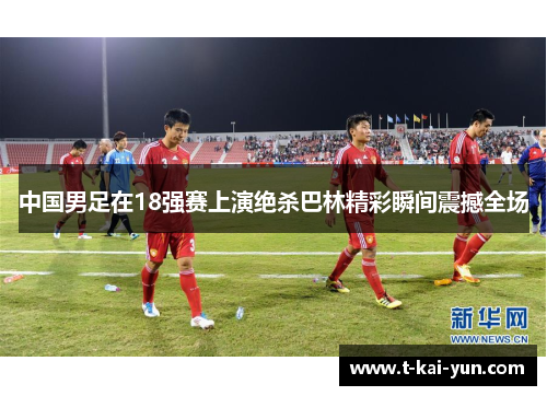 中国男足在18强赛上演绝杀巴林精彩瞬间震撼全场 中国男足在18强赛上演绝杀巴林精彩瞬间震撼全场