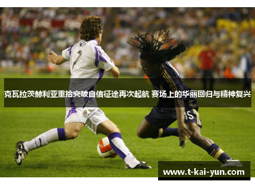 克瓦拉茨赫利亚重拾突破自信征途再次起航 赛场上的华丽回归与精神复兴 克瓦拉茨赫利亚重拾突破自信征途再次起航 赛场上的华丽回归与精神复兴
