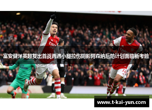 富安健洋英超复出首战再遇小腿拉伤阴影阿森纳后防计划面临新考验 富安健洋英超复出首战再遇小腿拉伤阴影阿森纳后防计划面临新考验