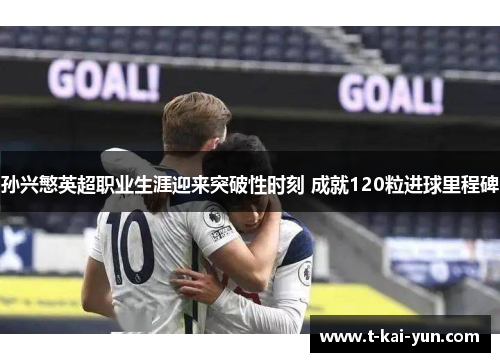 孙兴慜英超职业生涯迎来突破性时刻 成就120粒进球里程碑 孙兴慜英超职业生涯迎来突破性时刻 成就120粒进球里程碑