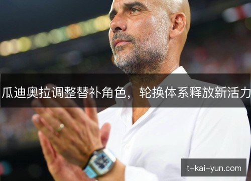 瓜迪奥拉调整替补角色,轮换体系释放新活力 瓜迪奥拉调整替补角色,轮换体系释放新活力